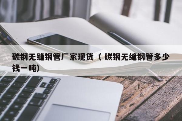 碳鋼無(wú)縫鋼管廠家現(xiàn)貨（ 碳鋼無(wú)縫鋼管多少錢(qián)一噸）