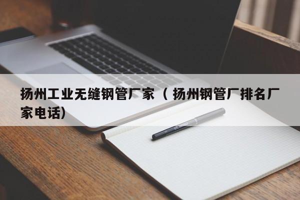 揚(yáng)州工業(yè)無縫鋼管廠家（ 揚(yáng)州鋼管廠排名廠家電話）