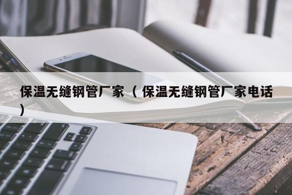 保溫無縫鋼管廠家（ 保溫無縫鋼管廠家電話）