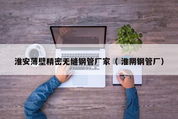 淮安薄壁精密無縫鋼管廠家（ 淮陰鋼管廠）